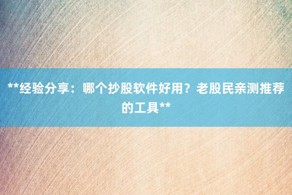 **经验分享：哪个抄股软件好用？老股民亲测推荐的工具**