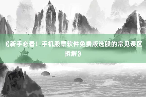《新手必看！手机股票软件免费版选股的常见误区拆解》