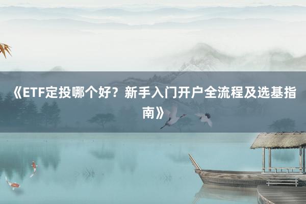 《ETF定投哪个好？新手入门开户全流程及选基指南》