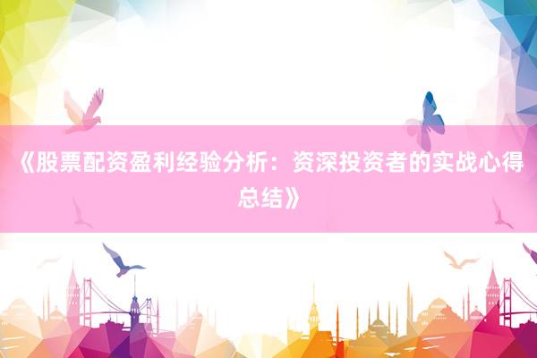 《股票配资盈利经验分析：资深投资者的实战心得总结》