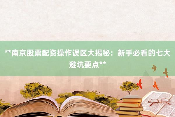 **南京股票配资操作误区大揭秘：新手必看的七大避坑要点**