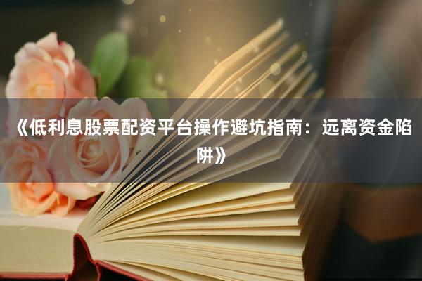 《低利息股票配资平台操作避坑指南：远离资金陷阱》