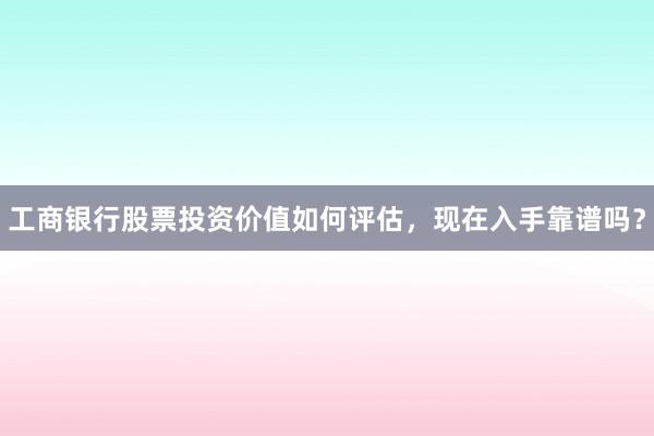 工商银行股票投资价值如何评估，现在入手靠谱吗？