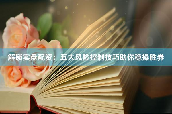 解锁实盘配资：五大风险控制技巧助你稳操胜券