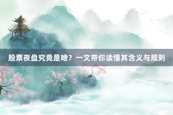 股票夜盘究竟是啥？一文带你读懂其含义与规则