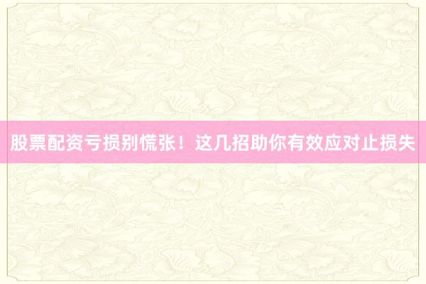 股票配资亏损别慌张！这几招助你有效应对止损失