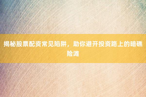 揭秘股票配资常见陷阱，助你避开投资路上的暗礁险滩