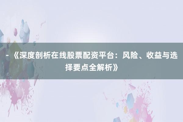 - 《深度剖析在线股票配资平台：风险、收益与选择要点全解析》