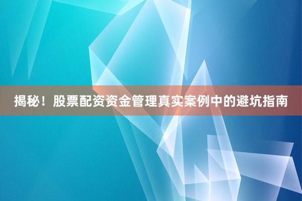 揭秘！股票配资资金管理真实案例中的避坑指南