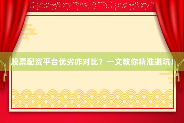股票配资平台优劣咋对比？一文教你精准避坑！