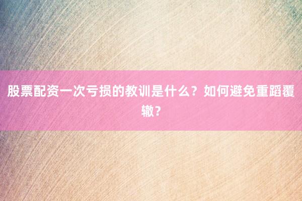 股票配资一次亏损的教训是什么？如何避免重蹈覆辙？
