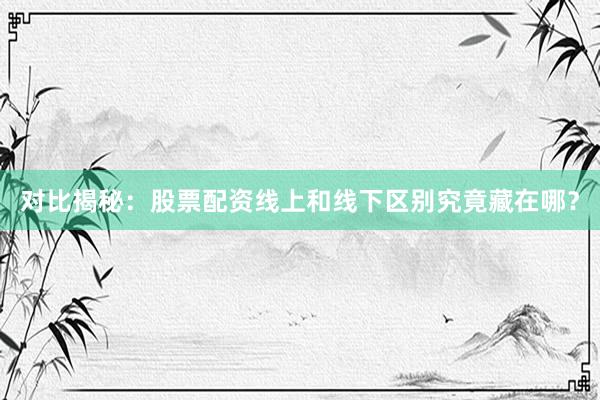 对比揭秘：股票配资线上和线下区别究竟藏在哪？