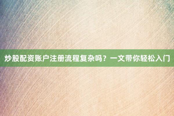 炒股配资账户注册流程复杂吗？一文带你轻松入门