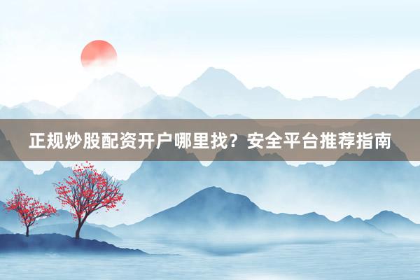 正规炒股配资开户哪里找？安全平台推荐指南