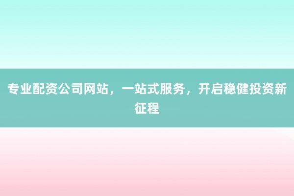 专业配资公司网站，一站式服务，开启稳健投资新征程