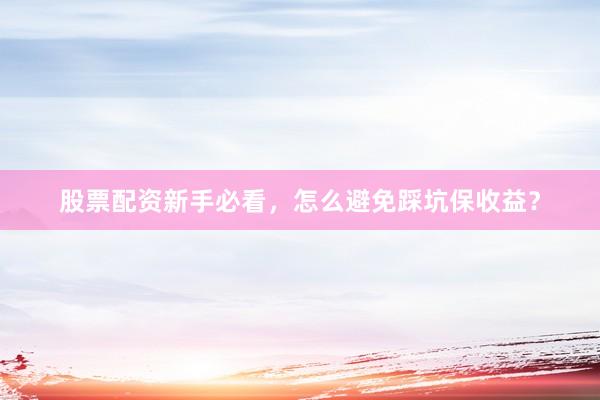 股票配资新手必看，怎么避免踩坑保收益？