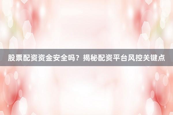 股票配资资金安全吗？揭秘配资平台风控关键点