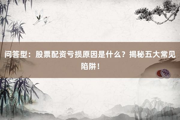 问答型：股票配资亏损原因是什么？揭秘五大常见陷阱！