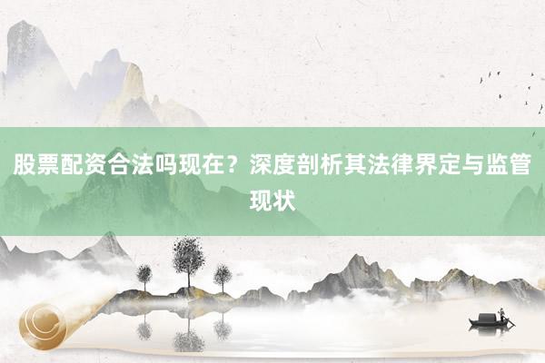 股票配资合法吗现在？深度剖析其法律界定与监管现状
