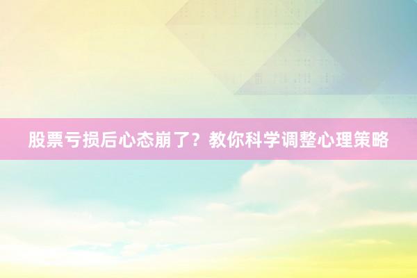 股票亏损后心态崩了？教你科学调整心理策略