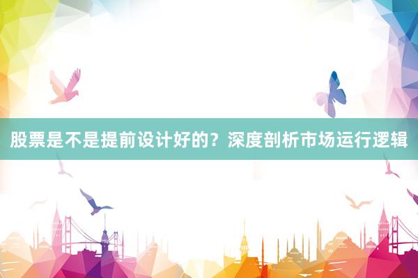 股票是不是提前设计好的？深度剖析市场运行逻辑