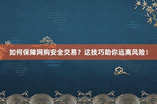 如何保障网购安全交易？这技巧助你远离风险！