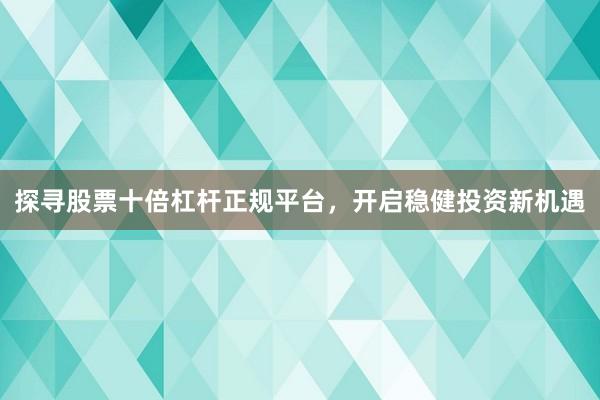 探寻股票十倍杠杆正规平台，开启稳健投资新机遇