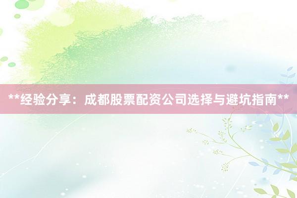 **经验分享：成都股票配资公司选择与避坑指南**