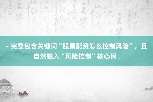 - 完整包含关键词“股票配资怎么控制风险”，且自然融入“风险控制”核心词。
