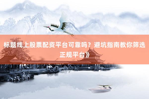 标题线上股票配资平台可靠吗？避坑指南教你筛选正规平台》