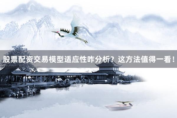 股票配资交易模型适应性咋分析？这方法值得一看！