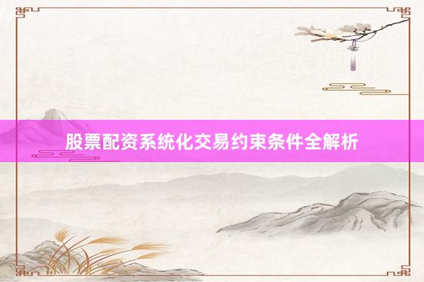 股票配资系统化交易约束条件全解析