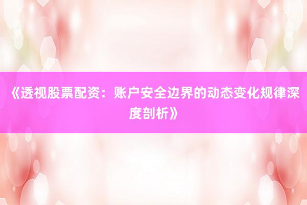 《透视股票配资：账户安全边界的动态变化规律深度剖析》