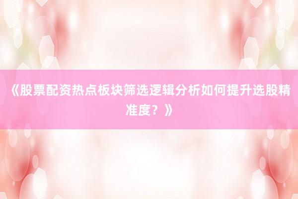 《股票配资热点板块筛选逻辑分析如何提升选股精准度？》