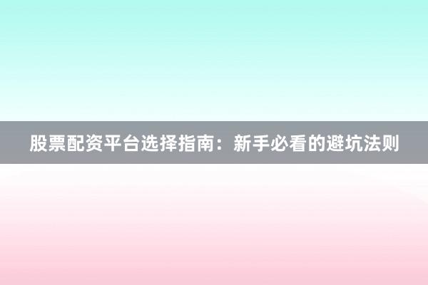 股票配资平台选择指南：新手必看的避坑法则