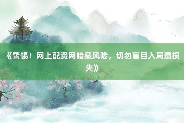 《警惕！网上配资网暗藏风险，切勿盲目入局遭损失》