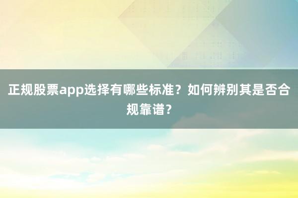 正规股票app选择有哪些标准？如何辨别其是否合规靠谱？