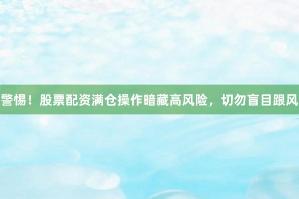 警惕！股票配资满仓操作暗藏高风险，切勿盲目跟风