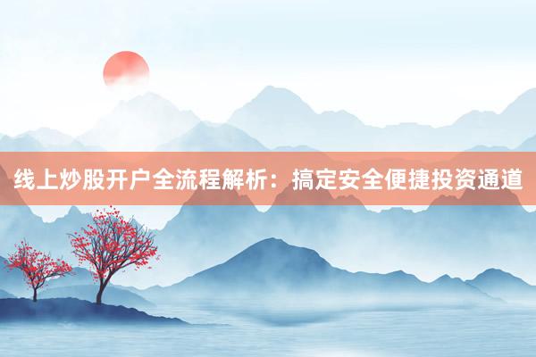 线上炒股开户全流程解析：搞定安全便捷投资通道