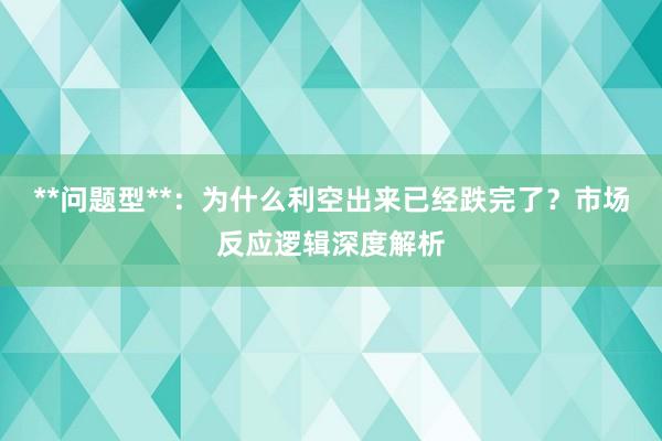 **问题型**：为什么利空出来已经跌完了？市场反应逻辑深度解析