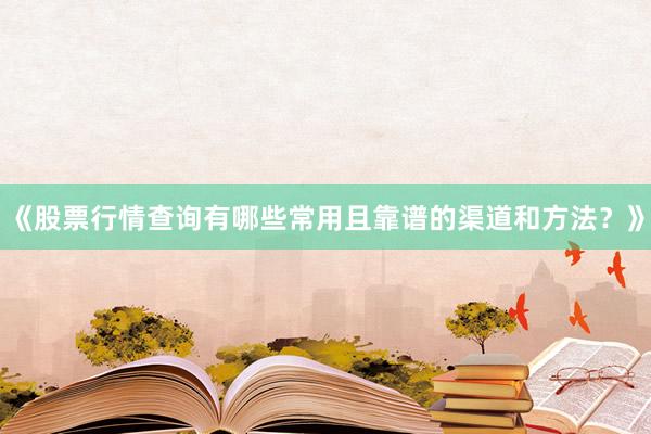 《股票行情查询有哪些常用且靠谱的渠道和方法？》