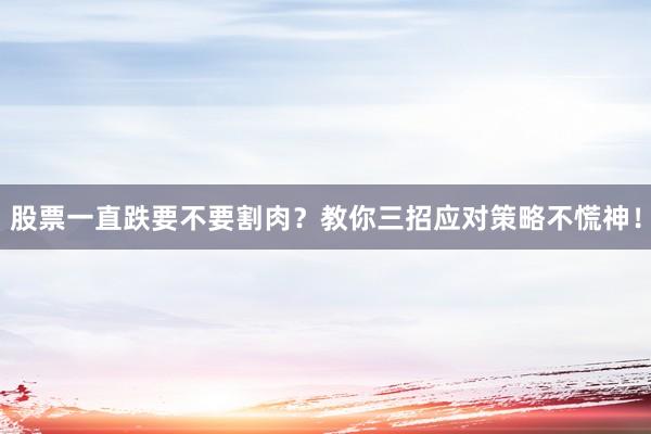 股票一直跌要不要割肉？教你三招应对策略不慌神！