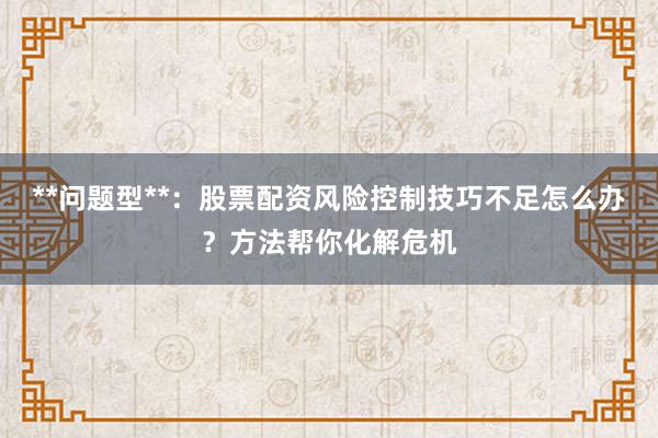 **问题型**：股票配资风险控制技巧不足怎么办？方法帮你化解危机