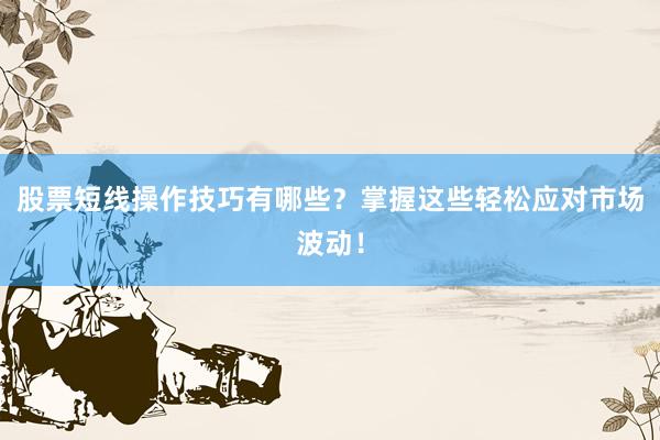 股票短线操作技巧有哪些？掌握这些轻松应对市场波动！