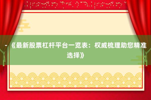 - 《最新股票杠杆平台一览表：权威梳理助您精准选择》