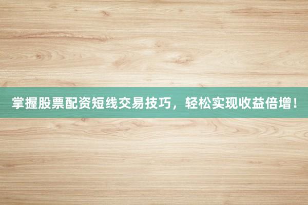 掌握股票配资短线交易技巧，轻松实现收益倍增！