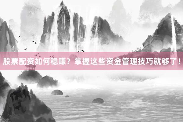 股票配资如何稳赚？掌握这些资金管理技巧就够了！