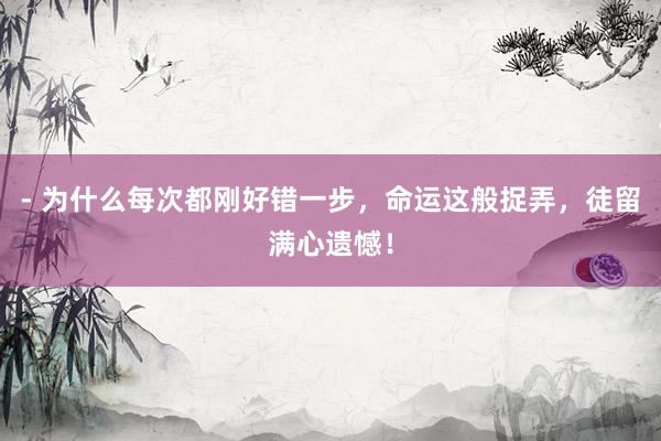 - 为什么每次都刚好错一步，命运这般捉弄，徒留满心遗憾！