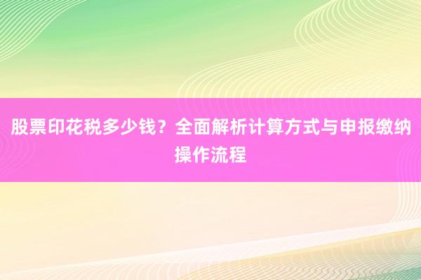 股票印花税多少钱？全面解析计算方式与申报缴纳操作流程