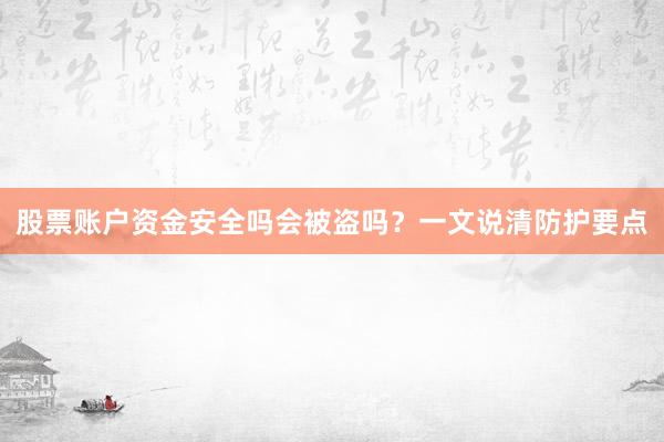 股票账户资金安全吗会被盗吗？一文说清防护要点